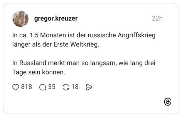 In ca. 1,5 Monaten ist der russische Angriffskrieg länger als der Erste Weltkrieg. In Russland merkt man so langsam, wie lang drei Tage sein können.