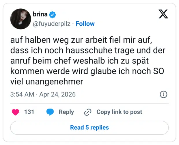 auf halben weg zur arbeit fiel mir auf, dass ich noch hausschuhe trage und der anruf beim chef weshalb ich zu spät kommen werde wird glaube ich noch SO viel unangenehmer