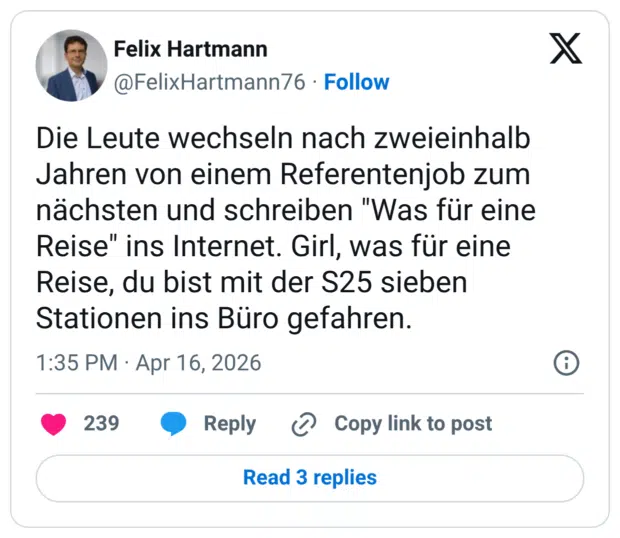 Die Leute wechseln nach zweieinhalb Jahren von einem Referentenjob zum nächsten und schreiben "Was für eine Reise" ins Internet. Girl, was für eine Reise, du bist mit der S25 sieben Stationen ins Büro gefahren.