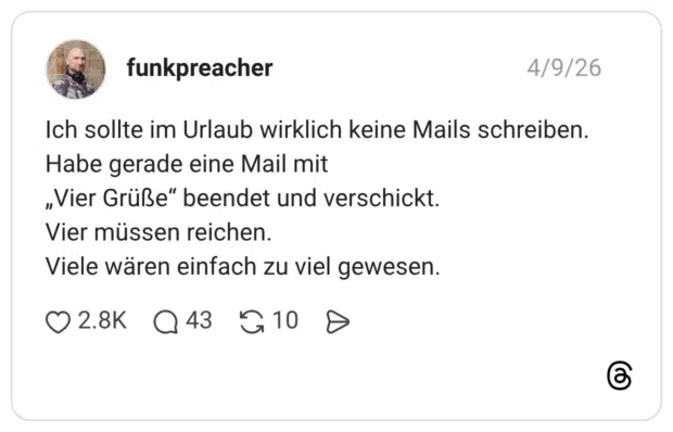 Ich sollte im Urlaub wirklich keine Mails schreiben. Habe gerade eine Mail mit „Vier Grüße“ beendet und verschickt. Vier müssen reichen. Viele wären einfach zu viel gewesen.