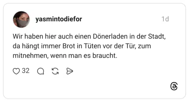 Wir haben hier auch einen Dönerladen in der Stadt, da hängt immer Brot in Tüten vor der Tür, zum mitnehmen, wenn man es braucht.
