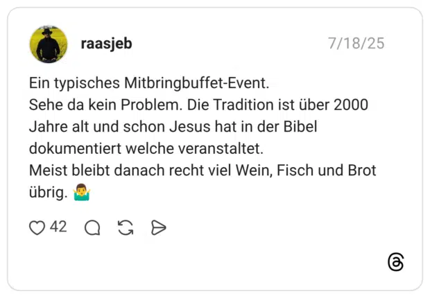 Ein typisches Mitbringbuffet-Event. Sehe da kein Problem. Die Tradition ist über 2000 Jahre alt und schon Jesus hat in der Bibel dokumentiert welche veranstaltet. Meist bleibt danach recht viel Wein, Fisch und Brot übrig.