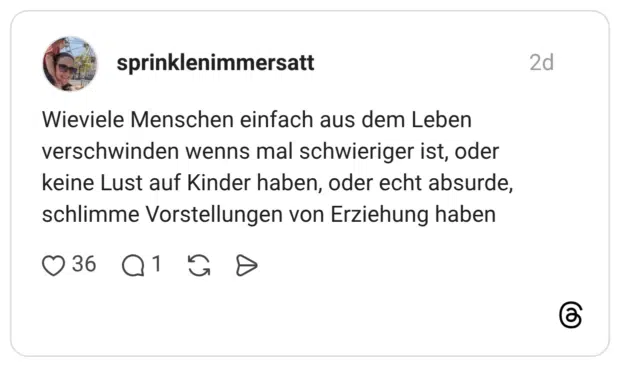 Wieviele Menschen einfach aus dem Leben verschwinden wenns mal schwieriger ist, oder keine Lust auf Kinder haben, oder echt absurde, schlimme Vorstellungen von Erziehung haben