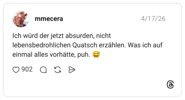 Ich würd der jetzt absurden, nicht lebensbedrohlichen Quatsch erzählen. Was ich auf einmal alles vorhätte, puh. 😅