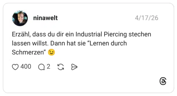 Erzähl, dass du dir ein Industrial Piercing stechen lassen willst. Dann hat sie “Lernen durch Schmerzen” 😉