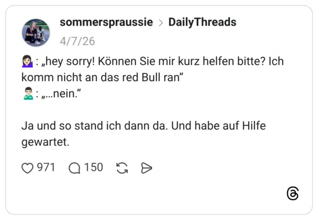 💁🏻‍♀️: „hey sorry! Können Sie mir kurz helfen bitte? Ich komm nicht an das red Bull ran“ 🙎🏻‍♂️: „…nein.“ Ja und so stand ich dann da. Und habe auf Hilfe gewartet.