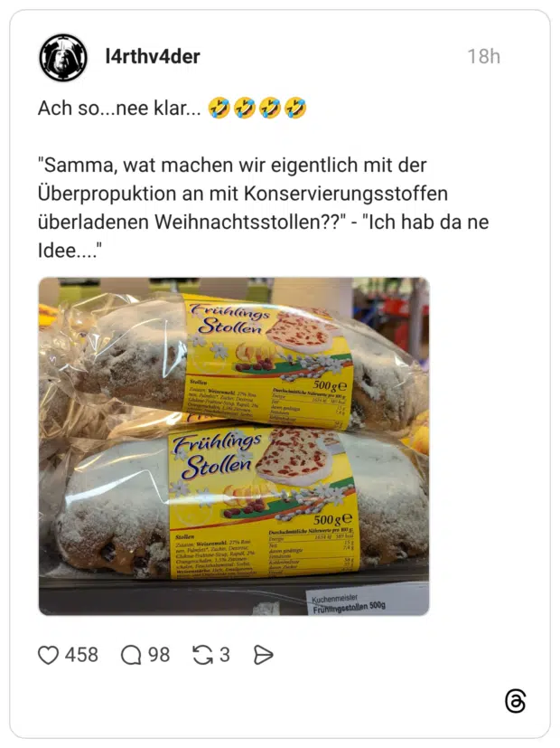 Ach so...nee klar... 🤣🤣🤣🤣 "Samma, wat machen wir eigentlich mit der Überpropuktion an mit Konservierungsstoffen überladenen Weihnachtsstollen??" - "Ich hab da ne Idee...."