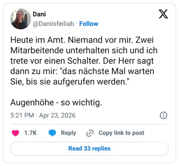 Heute im Amt. Niemand vor mir. Zwei Mitarbeitende unterhalten sich und ich trete vor einen Schalter. Der Herr sagt dann zu mir: "das nächste Mal warten Sie, bis sie aufgerufen werden." Augenhöhe - so wichtig.