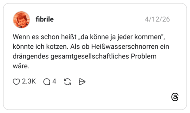 Wenn es schon heißt „da könne ja jeder kommen“, könnte ich kotzen. Als ob Heißwasserschnorren ein drängendes gesamtgesellschaftliches Problem wäre.