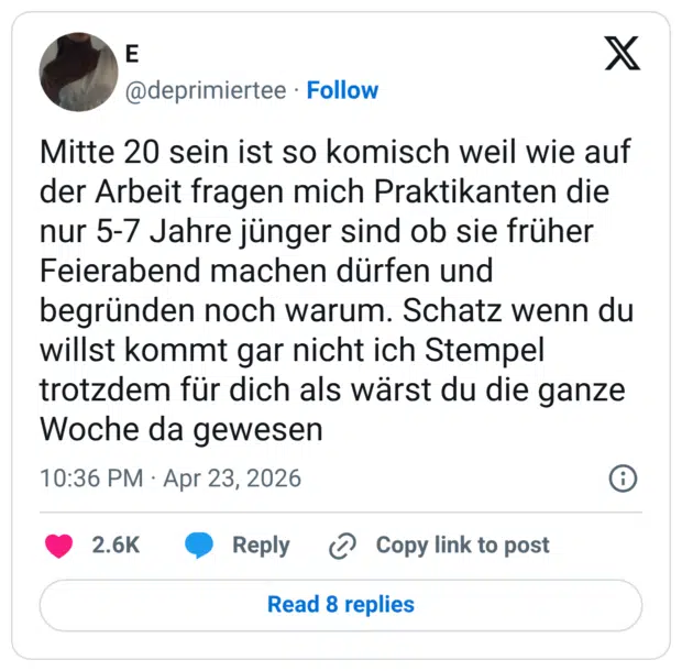 Mitte 20 sein ist so komisch weil wie auf der Arbeit fragen mich Praktikanten die nur 5-7 Jahre jünger sind ob sie früher Feierabend machen dürfen und begründen noch warum. Schatz wenn du willst kommt gar nicht ich Stempel trotzdem für dich als wärst du die ganze Woche da gewesen