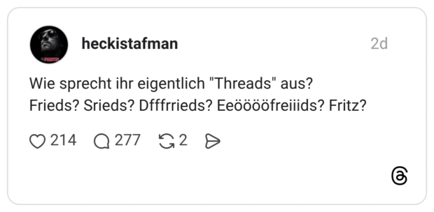 PARTE Wie sprecht ihr eigentlich "Threads" aus? Frieds? Srieds? Dfffrrieds? Eeööööfreilids? Fritz?