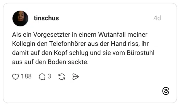 Als ein Vorgesetzter in einem Wutanfall meiner Kollegin den Telefonhörer aus der Hand riss, ihr damit auf den Kopf schlug und sie vom Bürostuhl aus auf den Boden sackte.