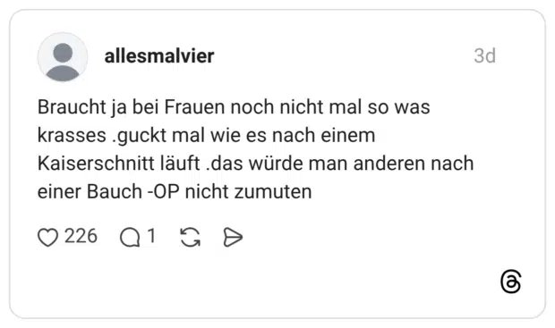 Braucht ja bei Frauen noch nicht mal so was krasses .guckt mal wie es nach einem Kaiserschnitt läuft .das würde man anderen nach einer Bauch -OP nicht zumuten