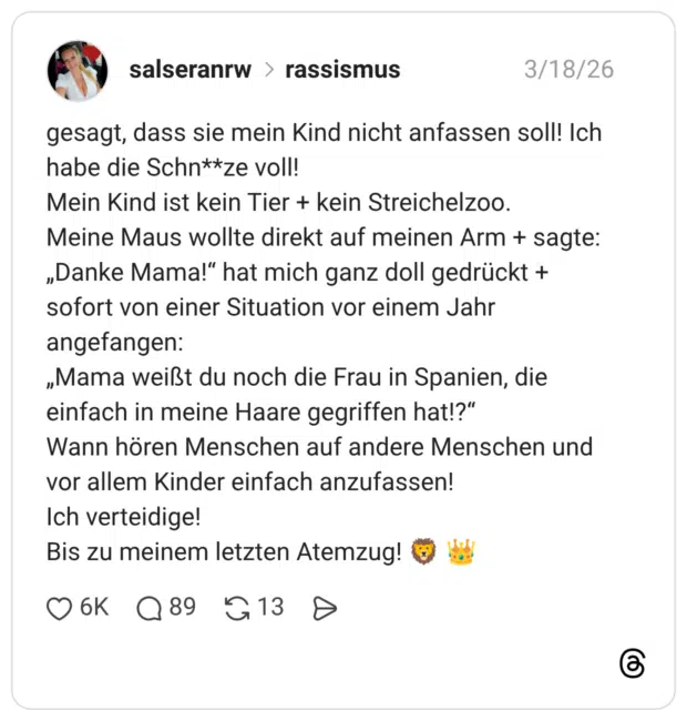 gesagt, dass sie mein Kind nicht anfassen soll! Ich habe die Schn**ze voll! Mein Kind ist kein Tier + kein Streichelzoo. Meine Maus wollte direkt auf meinen Arm + sagte: „Danke Mama!" hat mich ganz doll gedrückt + sofort von einer Situation vor einem Jahr angefangen: „Mama weißt du noch die Frau in Spanien, die einfach in meine Haare gegriffen hat!?" Wann hören Menschen auf andere Menschen und vor allem Kinder einfach anzufassen! Ich verteidige! Bis zu meinem letzten Atemzug!