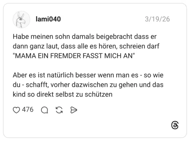 Habe meinen sohn damals beigebracht dass er dann ganz laut, dass alle es hören, schreien darf "MAMA EIN FREMDER FASST MICH AN" Aber es ist natürlich besser wenn man es - so wie du - schafft, vorher dazwischen zu gehen und das kind so direkt selbst zu schützen