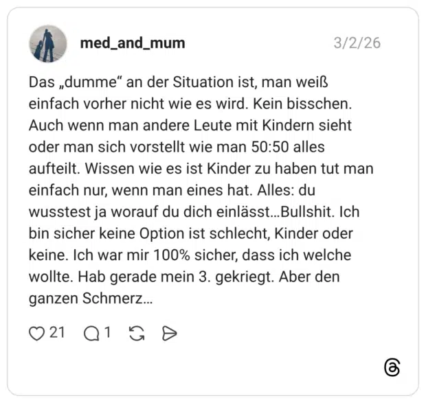 Das „dumme" an der Situation ist, man weiß einfach vorher nicht wie es wird. Kein bisschen. Auch wenn man andere Leute mit Kindern sieht oder man sich vorstellt wie man 50:50 alles aufteilt. Wissen wie es ist Kinder zu haben tut man einfach nur, wenn man eines hat. Alles: du wusstest ja worauf du dich einlässt...Bullshit. Ich bin sicher keine Option ist schlecht, Kinder oder keine. Ich war mir 100% sicher, dass ich welche wollte. Hab gerade mein 3. gekriegt. Aber den ganzen Schmerz...