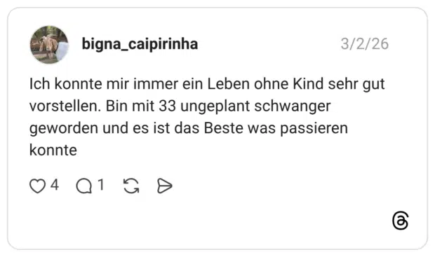 Ich konnte mir immer ein Leben ohne Kind sehr gut vorstellen. Bin mit 33 ungeplant schwanger geworden und es ist das Beste was passieren konnte