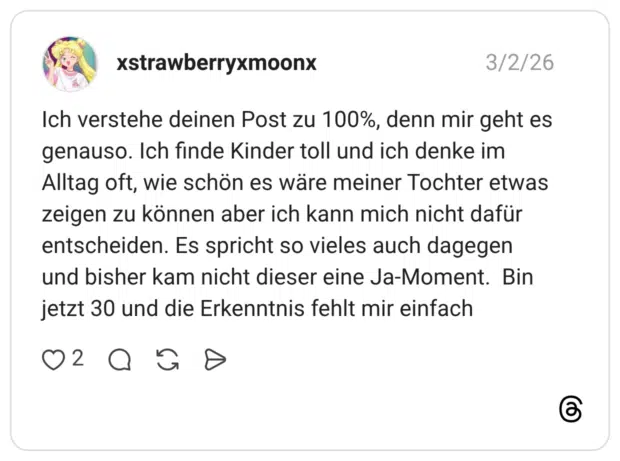 Ich verstehe deinen Post zu 100%, denn mir geht es genauso. Ich finde Kinder toll und ich denke im Alltag oft, wie schön es wäre meiner Tochter etwas zeigen zu können aber ich kann mich nicht dafür entscheiden. Es spricht so vieles auch dagegen und bisher kam nicht dieser eine Ja-Moment. Bin jetzt 30 und die Erkenntnis fehlt mir einfach