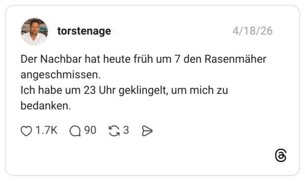 Der Nachbar hat heute früh um 7 den Rasenmäher angeschmissen. Ich habe um 23 Uhr geklingelt, um mich zu bedanken.