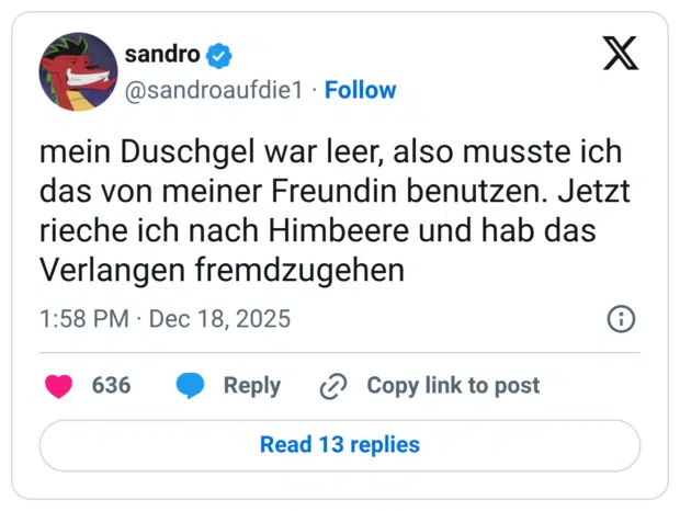 mein Duschgel war leer, also musste ich das von meiner Freundin benutzen. Jetzt rieche ich nach Himbeere und hab das Verlangen fremdzugehen