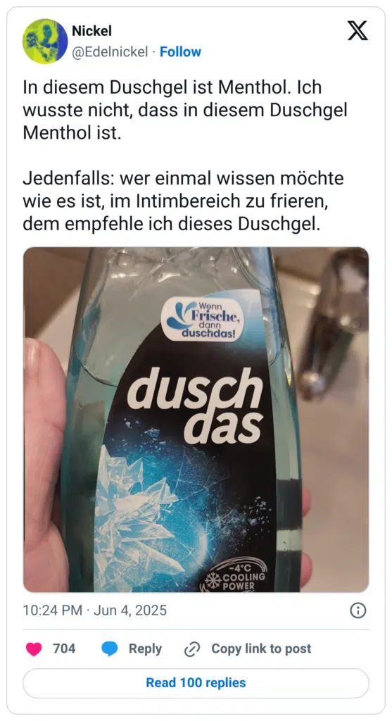 In diesem Duschgel ist Menthol. Ich wusste nicht, dass in diesem Duschgel Menthol ist. Jedenfalls: wer einmal wissen möchte wie es ist, im Intimbereich zu frieren, dem empfehle ich dieses Duschgel.
