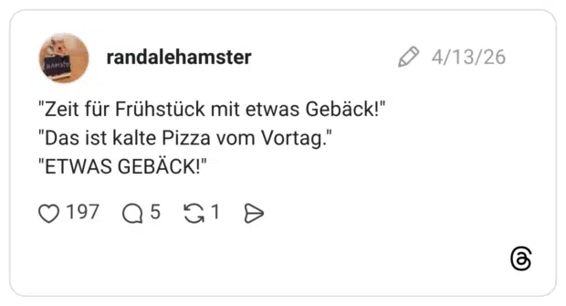 "Zeit für Frühstück mit etwas Gebäck!" "Das ist kalte Pizza vom Vortag." "ETWAS GEBÄCK!"
