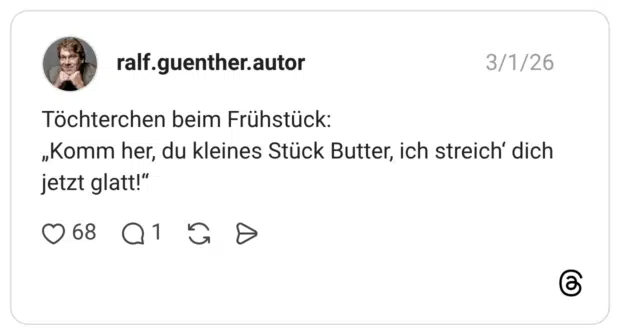 Töchterchen beim Frühstück: „Komm her, du kleines Stück Butter, ich streich‘ dich jetzt glatt!“