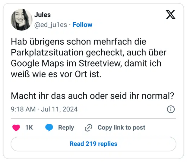Hab übrigens schon mehrfach die Parkplatzsituation gecheckt, auch über Google Maps im Streetview, damit ich weiß wie es vor Ort ist. Macht ihr das auch oder seid ihr normal?