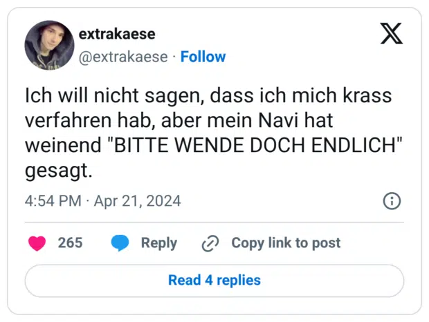 Ich will nicht sagen, dass ich mich krass verfahren hab, aber mein Navi hat weinend "BITTE WENDE DOCH ENDLICH" gesagt.