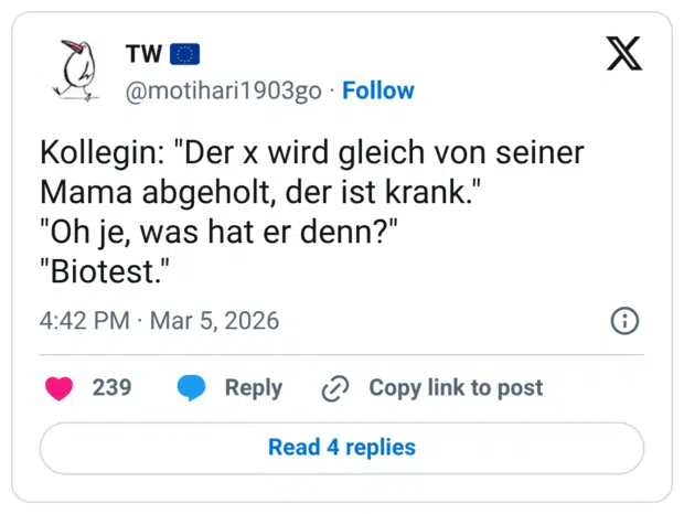 Kollegin: "Der x wird gleich von seiner Mama abgeholt, der ist krank." "Oh je, was hat er denn?" "Biotest."