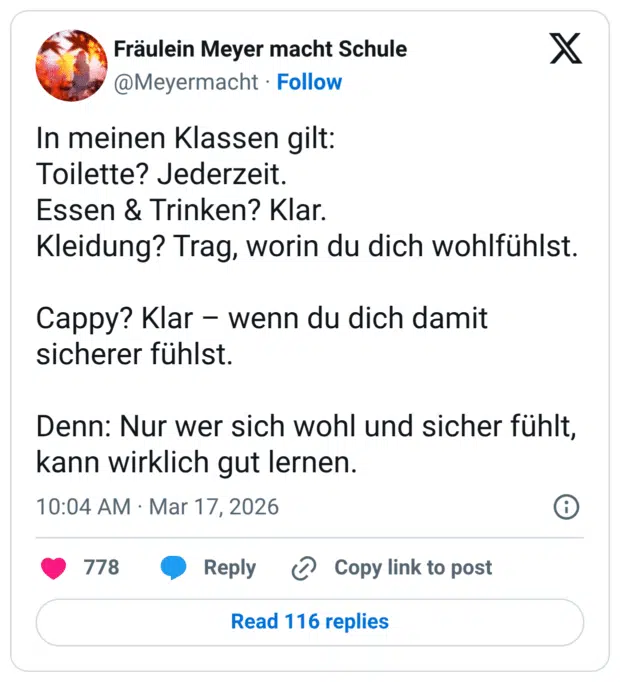 In meinen Klassen gilt: Toilette? Jederzeit. Essen & Trinken? Klar. Kleidung? Trag, worin du dich wohlfühlst. Cappy? Klar – wenn du dich damit sicherer fühlst. Denn: Nur wer sich wohl und sicher fühlt, kann wirklich gut lernen