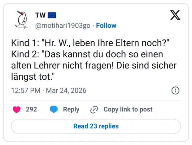 Kind 1: "Hr. W., leben Ihre Eltern noch?" Kind 2: "Das kannst du doch so einen alten Lehrer nicht fragen! Die sind sicher längst tot."