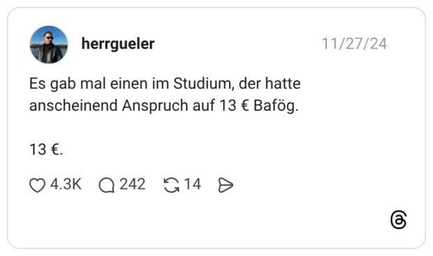 Es gab mal einen im Studium, der hatte anscheinend Anspruch auf 13 € Bafög. 13 €.