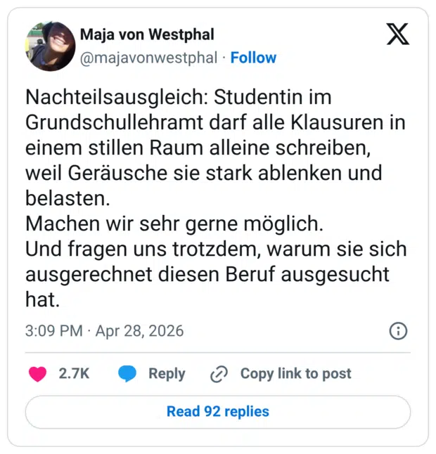 Nachteilsausgleich: Studentin im Grundschullehramt darf alle Klausuren in einem stillen Raum alleine schreiben, weil Geräusche sie stark ablenken und belasten. Machen wir sehr gerne möglich. Und fragen uns trotzdem, warum sie sich ausgerechnet diesen Beruf ausgesucht hat.