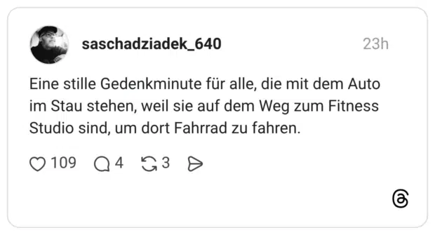 Eine stille Gedenkminute für alle, die mit dem Auto im Stau stehen, weil sie auf dem Weg zum Fitness Studio sind, um dort Fahrrad zu fahren.