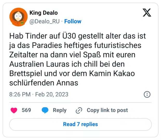 Hab Tinder auf U30 gestellt alter das ist ja das Paradies heftiges futuristisches Zeitalter na dann viel Spaß mit euren Australien Lauras ich chill bei den Brettspiel und vor dem Kamin Kakao schlürfenden Annas
