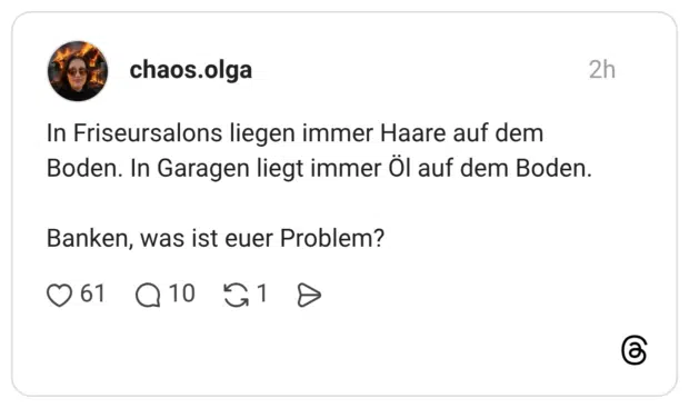 In Friseursalons liegen immer Haare auf dem Boden. In Garagen liegt immer Öl auf dem Boden. Banken, was ist euer Problem?