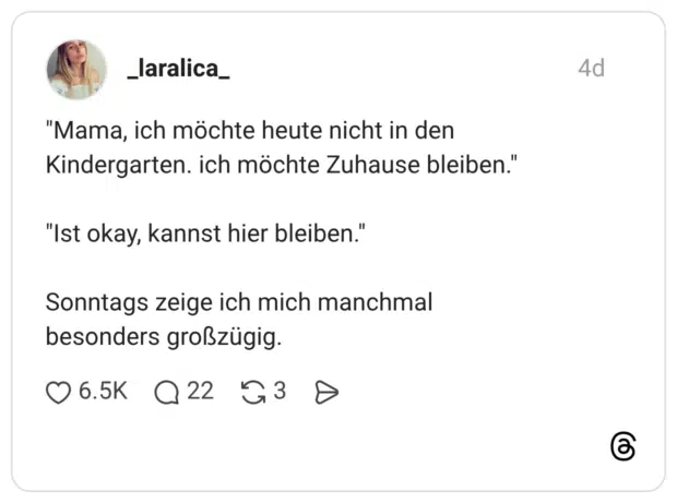 "Mama, ich möchte heute nicht in den Kindergarten. ich möchte Zuhause bleiben." "Ist okay, kannst hier bleiben." Sonntags zeige ich mich manchmal besonders großzügig.