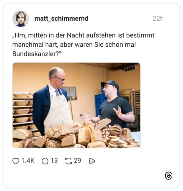 „Hm, mitten in der Nacht aufstehen ist bestimmt manchmal hart, aber waren Sie schon mal Bundeskanzler?"