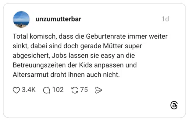 Total komisch, dass die Geburtenrate immer weiter sinkt, dabei sind doch gerade Mütter super abgesichert, Jobs lassen sie easy an die Betreuungszeiten der Kids anpassen und Altersarmut droht ihnen auch nicht.