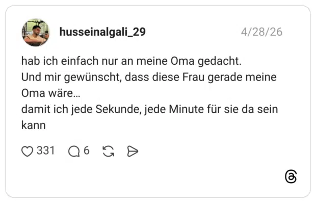 hab ich einfach nur an meine Oma gedacht. Und mir gewünscht, dass diese Frau gerade meine Oma wäre… damit ich jede Sekunde, jede Minute für sie da sein kann