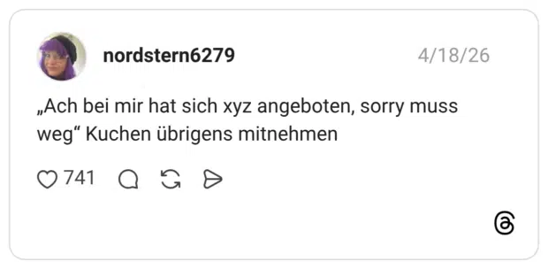 „Ach bei mir hat sich xyz angeboten, sorry muss weg" Kuchen übrigens mitnehmen