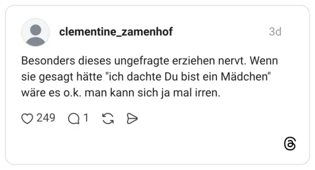 Besonders dieses ungefragte erziehen nervt. Wenn sie gesagt hätte "ich dachte Du bist ein Mädchen" wäre es o.k. man kann sich ja mal irren.