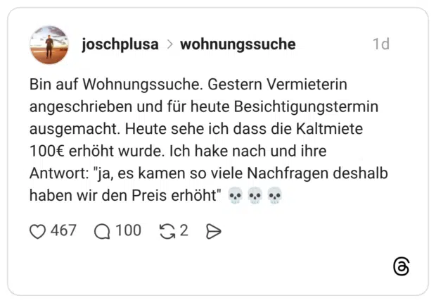 Bin auf Wohnungssuche. Gestern Vermieterin angeschrieben und für heute Besichtigungstermin ausgemacht. Heute sehe ich dass die Kaltmiete 100€ erhöht wurde. Ich hake nach und ihre Antwort: "ja, es kamen so viele Nachfragen deshalb haben wir den Preis erhöht" 💀💀💀
