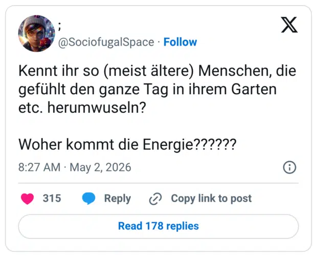 Kennt ihr so (meist ältere) Menschen, die gefühlt den ganze Tag in ihrem Garten etc. herumwuseln? Woher kommt die Energie??????