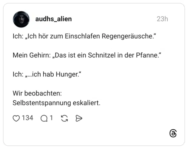 ch hör zum Einschlafen Regengeräusche." Mein Gehirn: „Das ist ein Schnitzel in der Pfanne." Ich: „...ich hab Hunger." Wir beobachten: Selbstentspannung eskaliert.