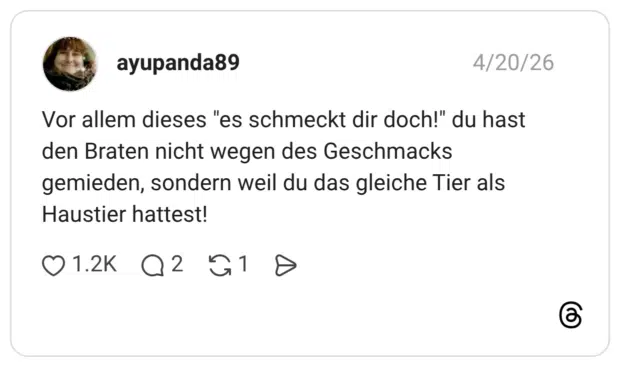 Vor allem dieses "es schmeckt dir doch!" du hast den Braten nicht wegen des Geschmacks gemieden, sondern weil du das gleiche Tier als Haustier hattest!