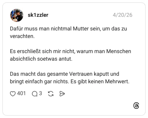 Dafür muss man nichtmal Mutter sein, um das zu verachten. Es erschließt sich mir nicht, warum man Menschen absichtlich soetwas antut. Das macht das gesamte Vertrauen kaputt und bringt einfach gar nichts. Es gibt keinen Mehrwert.