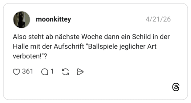 Also steht ab nächste Woche dann ein Schild in der Halle mit der Aufschrift "Ballspiele jeglicher Art verboten!"?