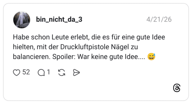Habe schon Leute erlebt, die es für eine gute Idee hielten, mit der Druckluftpistole Nägel zu balancieren. Spoiler: War keine gute Idee.... 😅